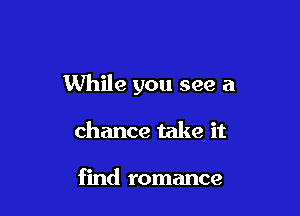 While you see a

chance take it

find romance