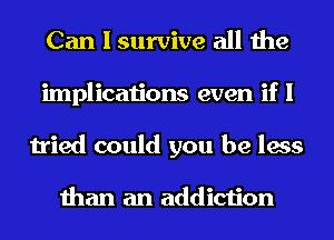 Can I survive all the
implications even if I
tried could you be less

than an addiction