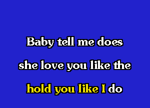 Baby tell me does

she love you like the

hold you like I do