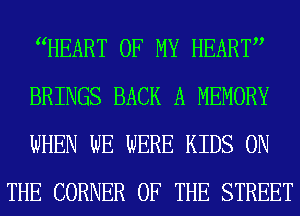 WEART OF MY HEART

BRINGS BACK A MEMORY

WHEN WE WERE KIDS ON
THE CORNER OF THE STREET