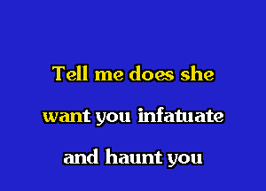 Tell me does she

want you infatuate

and haunt you
