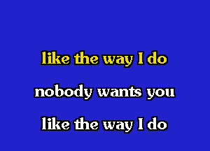 like the way I do

nobody wants you

like the way I do