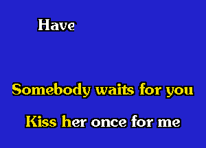 Somebody waits for you

Kiss her once for me