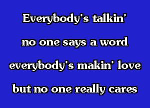 Everybody's talkin'
no one says a word
everybody's makin' love

but no one really cares