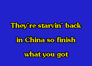 They're starvin' back

in China so finish

what you got