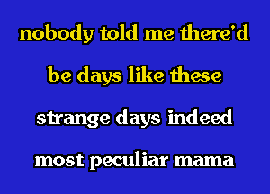 nobody told me there'd
be days like these
strange days indeed

most peculiar mama