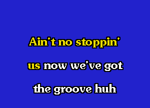 Ain't no stoppin'

us now we've got

the groove huh