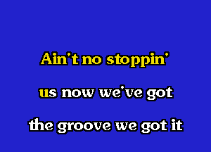 Ain't no stoppin'

us now we've got

the groove we got it