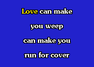 Love can make

you weep

can make you

run for cover