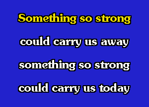 Something so strong
could carry us away
something so strong

could carry us today