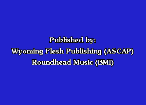 Published byz
Wyoming F lcsh Publishing (ASCAP)

Roundhcad Music (BMI)