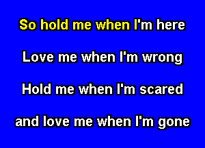 So hold me when I'm here
Love me when I'm wrong
Hold me when I'm scared

and love me when I'm gone