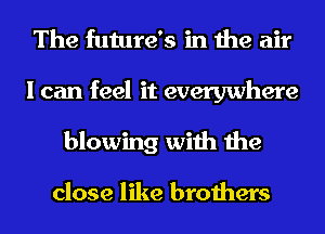 The future's in the air
I can feel it everywhere
blowing with the

close like brothers