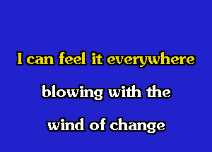 I can feel it everywhere

blowing with the

wind of change