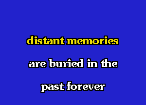 distant memories

are buried in the

past forever