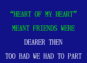 WEART OF MY HEART
MEANT FRIENDS WERE
DEARER THEN
T00 BAD WE HAD TO PART