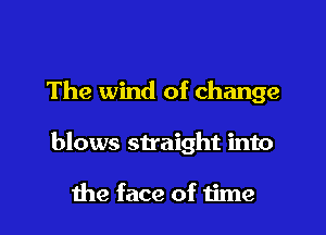 The wind of change

blows straight into

the face of time