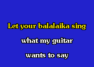 Let your balalaika sing

what my guitar

wants to say