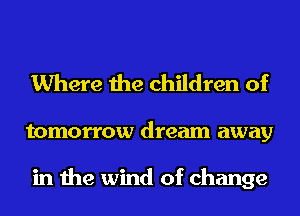 Where the children of

tomorrow dream away

in the wind of change