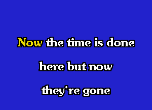 Now the time is done

here but now

they're gone