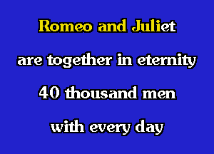 Romeo and Juliet
are together in eternity
40 thousand men

with every day