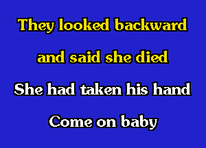 They looked backward
and said she died
She had taken his hand

Come on baby