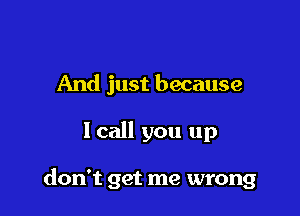 And just because

lcall you up

don't get me wrong