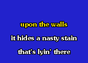 upon the walls

it hides a nasty stain

that's lyin' there