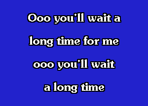 000 you'll wait a

long time for me

000 you'll wait

a long time