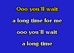 000 you'll wait

a long time for me

000 you'll wait

a long time