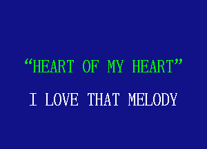 WEART OF MY HEART
I LOVE THAT MELODY