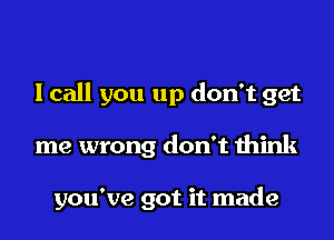 I call you up don't get

me wrong don't think

you've got it made