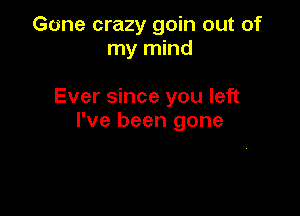 Gone crazy goin out of
my mind

Ever since you left

I've been gone