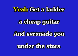 Yeah Get a ladder

a cheap guitar

And serenade you

under the stars