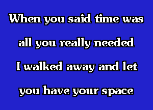 When you said time was
all you really needed

I walked away and let

you have your space