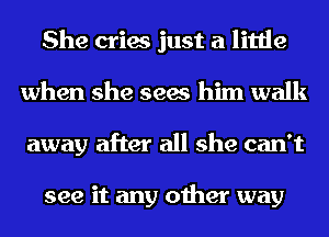 She cries just a little
when she sees him walk
away after all she can't

see it any other way