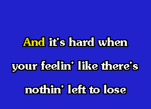 And it's hard when
your feelin' like there's

nothin' left to lose