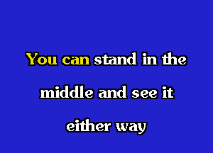 You can stand in the

middle and see it

either way
