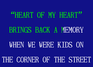 WEART OF MY HEART

BRINGS BACK A MEMORY

WHEN WE WERE KIDS ON
THE CORNER OF THE STREET