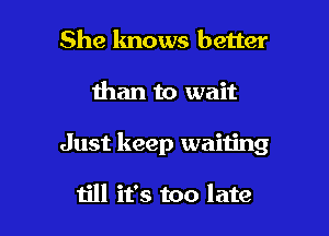 She knows better

than to wait

Just keep waiting

till it's too late