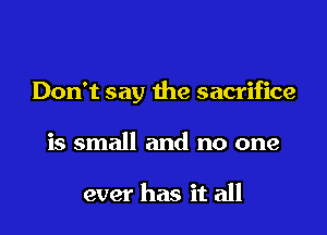 Don't say the sacrifice

is small and no one

ever has it all