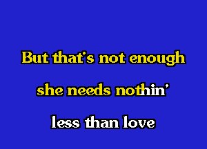 But that's not enough

she needs nothin'

less than love