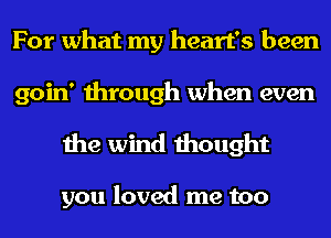 For what my heart's been
goin' through when even

the wind thought

you loved me too