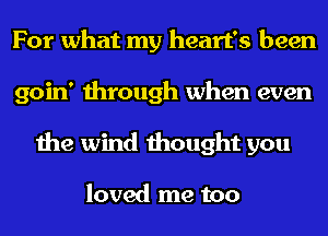 For what my heart's been
goin' through when even
the wind thought you

loved me too