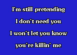 I'm still pretending
I don't need you

I won't let you lmow

you're killin' me I