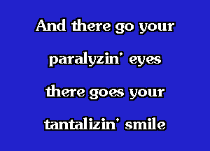 And there go your

paralyzin' eyes

there goes your

tantalizin' smile