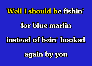 Well I should be fishin'

for blue marlin
instead of bein' hooked

again by you