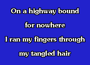On a highway bound
for nowhere
I ran my fingers through

my tangled hair