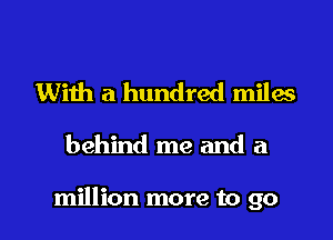 With a hundred miles

behind me and a

million more to go