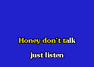 Honey don't talk

just listen